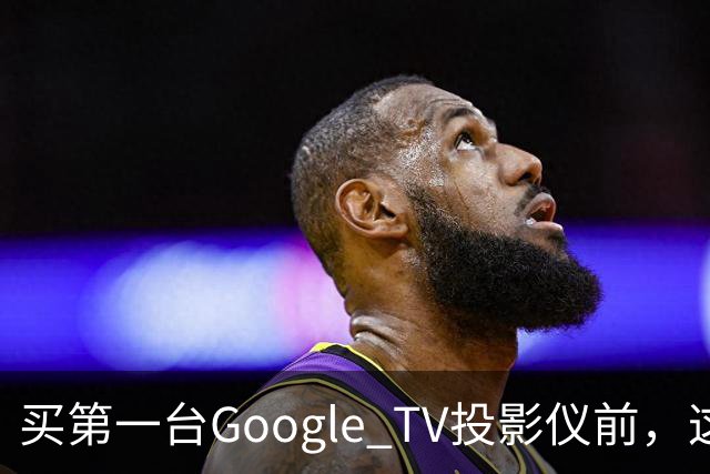 买第一台Google TV投影仪前，这6件事最好先知道