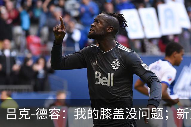 吕克-德容：我的膝盖没问题；新东家必须具备足够的吸引力