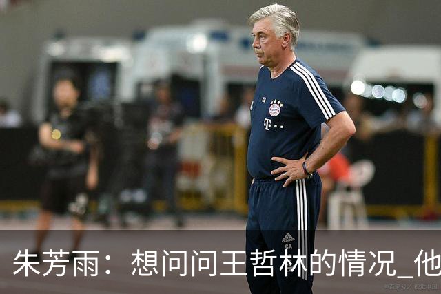 朱芳雨：想问问王哲林的情况 他把我微信删了